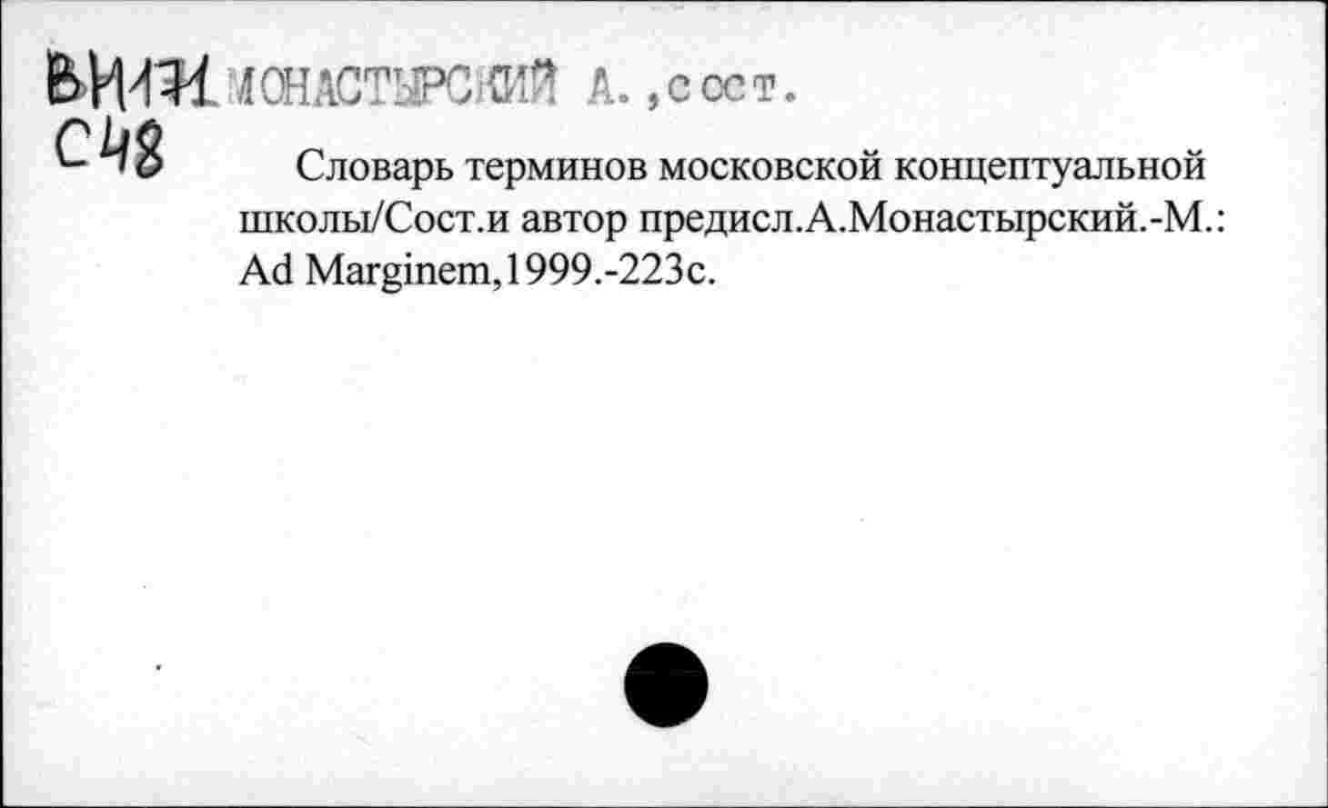 ﻿.10НАСТУРСЖЙ А. ,сост.
С ^1$ Словарь терминов московской концептуальной школы/Сост.и автор предисл.А.Монастырский.-М.: Ай Мшздпеш, 1999.-223с.